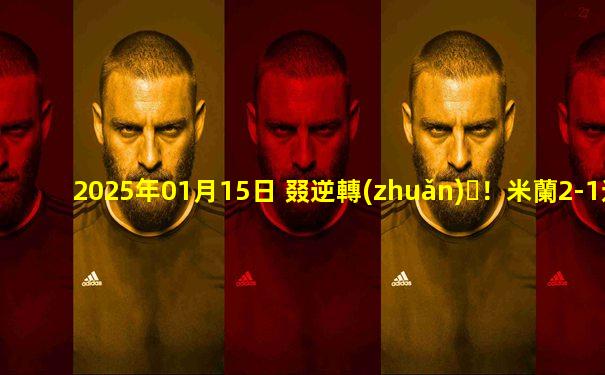 2025年01月15日 叕逆轉(zhuǎn)！米蘭2-1逆轉(zhuǎn)科莫升第7 特奧&萊奧破門亞伯拉罕手術(shù)刀直塞